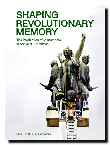 Shaping revolutionary memory : the production of monuments in socialist Yugoslavia