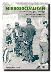 Mikrosocijalizam : mikrostrukture jugoslavenskoga socijalizma u Hrvatskoj 1970-ih i 1980-ih